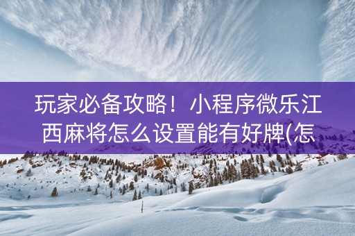 玩家必备攻略！小程序微乐江西麻将怎么设置能有好牌(怎么打赢的几率大)