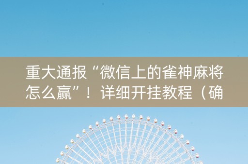重大通报“微信上的雀神麻将怎么赢”！详细开挂教程（确实真的有挂)-抖音