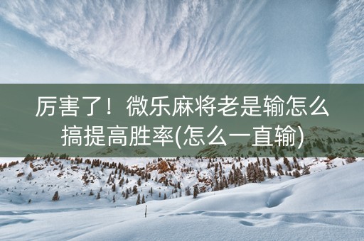 厉害了！微乐麻将老是输怎么搞提高胜率(怎么一直输)