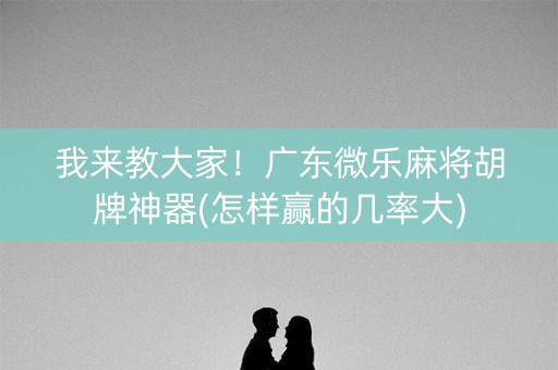 我来教大家！广东微乐麻将胡牌神器(怎样赢的几率大)