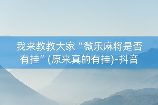 我来教教大家“微乐麻将是否有挂”(原来真的有挂)-抖音