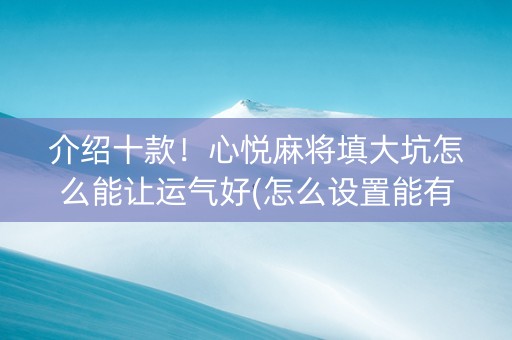 介绍十款！心悦麻将填大坑怎么能让运气好(怎么设置能有好牌)