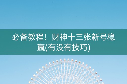 必备教程！财神十三张新号稳赢(有没有技巧)