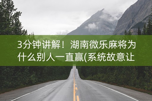 3分钟讲解！湖南微乐麻将为什么别人一直赢(系统故意让你输)