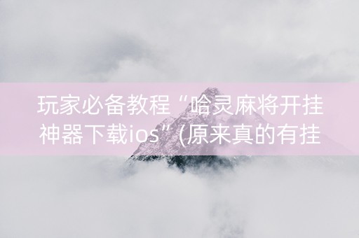 玩家必备教程“哈灵麻将开挂神器下载ios”(原来真的有挂)-抖音
