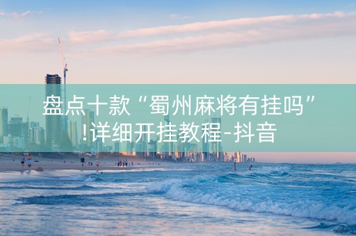 盘点十款“蜀州麻将有挂吗”!详细开挂教程-抖音