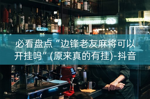 必看盘点“边锋老友麻将可以开挂吗”(原来真的有挂)-抖音