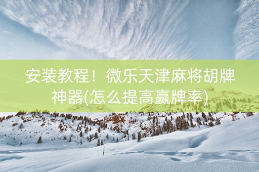安装教程！微乐天津麻将胡牌神器(怎么提高赢牌率)