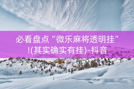 必看盘点“微乐麻将透明挂”!(其实确实有挂)-抖音