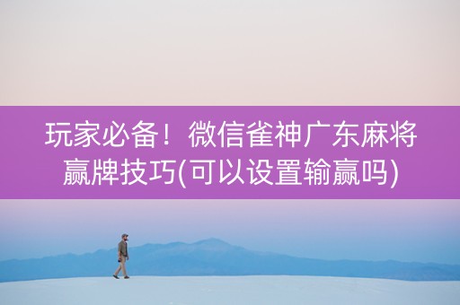 玩家必备！微信雀神广东麻将赢牌技巧(可以设置输赢吗)