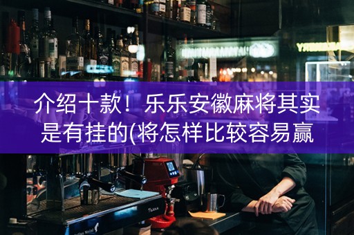 介绍十款！乐乐安徽麻将其实是有挂的(将怎样比较容易赢)