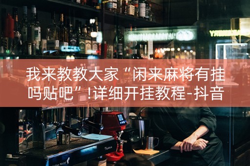 我来教教大家“闲来麻将有挂吗贴吧”!详细开挂教程-抖音