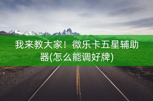 我来教大家！微乐卡五星辅助器(怎么能调好牌)