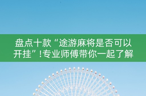 盘点十款“途游麻将是否可以开挂”!专业师傅带你一起了解（详细教程）-抖音