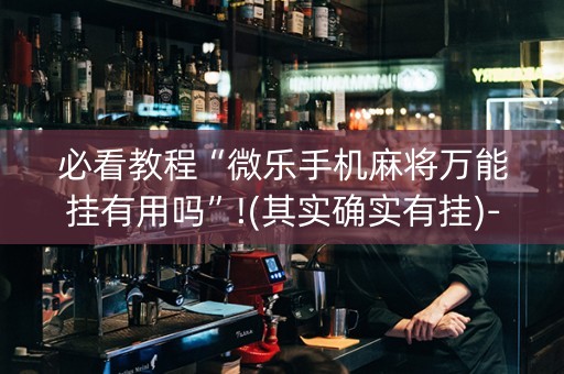 必看教程“微乐手机麻将万能挂有用吗”!(其实确实有挂)-抖音