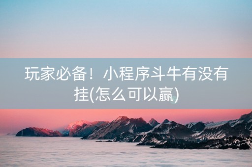 玩家必备！小程序斗牛有没有挂(怎么可以赢)