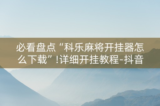 必看盘点“科乐麻将开挂器怎么下载”!详细开挂教程-抖音