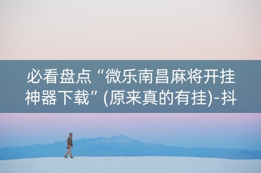 必看盘点“微乐南昌麻将开挂神器下载”(原来真的有挂)-抖音