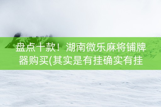 盘点十款！湖南微乐麻将铺牌器购买(其实是有挂确实有挂)