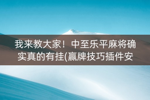 我来教大家！中至乐平麻将确实真的有挂(赢牌技巧插件安装)