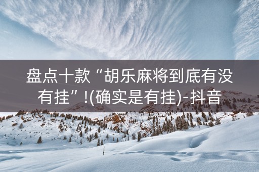 盘点十款“胡乐麻将到底有没有挂”!(确实是有挂)-抖音