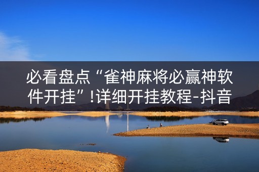 必看盘点“雀神麻将必赢神软件开挂”!详细开挂教程-抖音