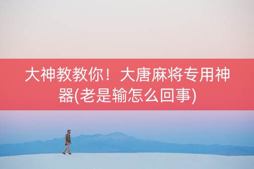 大神教教你！大唐麻将专用神器(老是输怎么回事)