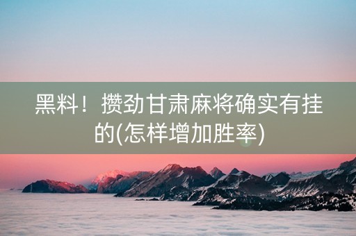 黑料！攒劲甘肃麻将确实有挂的(怎样增加胜率)