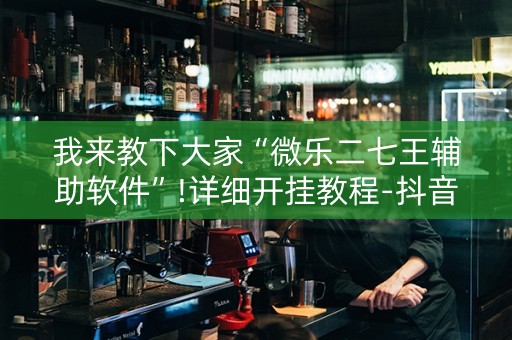 我来教下大家“微乐二七王辅助软件”!详细开挂教程-抖音