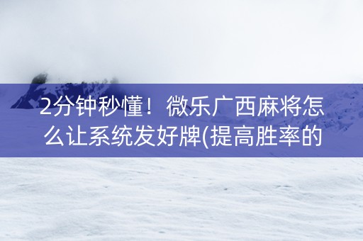 2分钟秒懂！微乐广西麻将怎么让系统发好牌(提高胜率的方法)