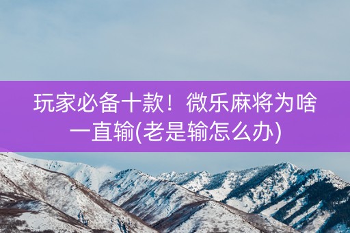 玩家必备十款！微乐麻将为啥一直输(老是输怎么办)