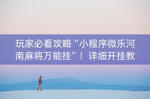 玩家必看攻略“小程序微乐河南麻将万能挂”！详细开挂教程（确实真的有挂)-抖音