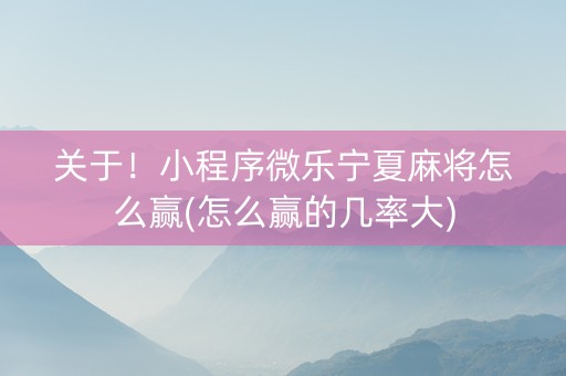 关于！小程序微乐宁夏麻将怎么赢(怎么赢的几率大)