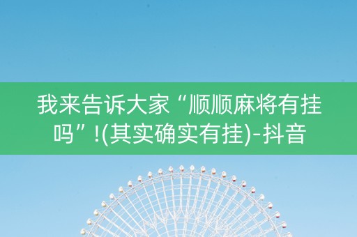 我来告诉大家“顺顺麻将有挂吗”!(其实确实有挂)-抖音