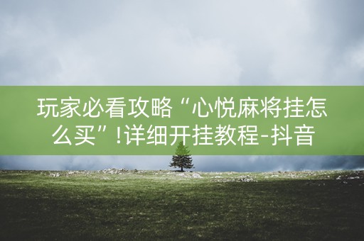 玩家必看攻略“心悦麻将挂怎么买”!详细开挂教程-抖音