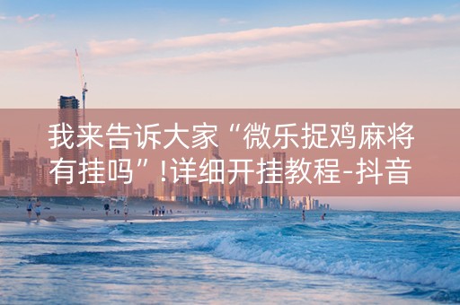 我来告诉大家“微乐捉鸡麻将有挂吗”!详细开挂教程-抖音