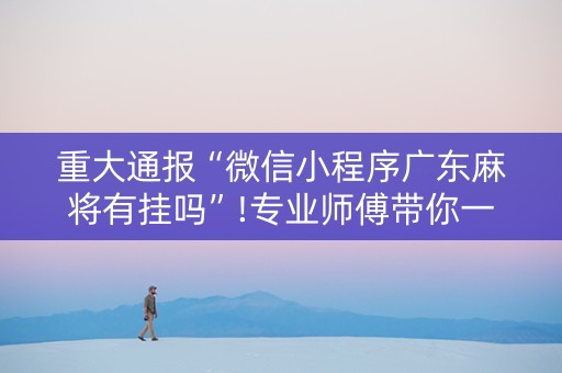 重大通报“微信小程序广东麻将有挂吗”!专业师傅带你一起了解（详细教程）-抖音