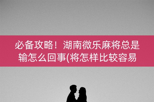 必备攻略！湖南微乐麻将总是输怎么回事(将怎样比较容易赢)