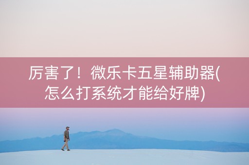 厉害了！微乐卡五星辅助器(怎么打系统才能给好牌)