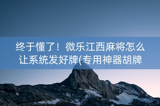 终于懂了！微乐江西麻将怎么让系统发好牌(专用神器胡牌技巧)