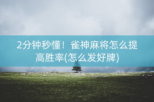 2分钟秒懂！雀神麻将怎么提高胜率(怎么发好牌)