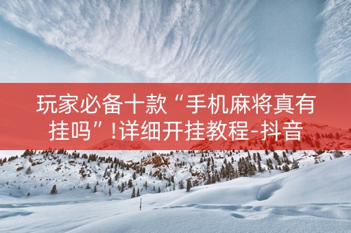 玩家必备十款“手机麻将真有挂吗”!详细开挂教程-抖音