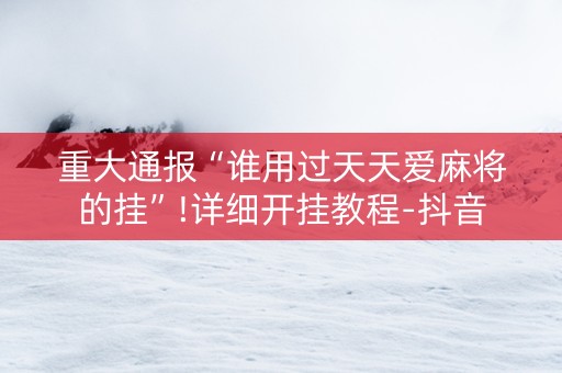重大通报“谁用过天天爱麻将的挂”!详细开挂教程-抖音