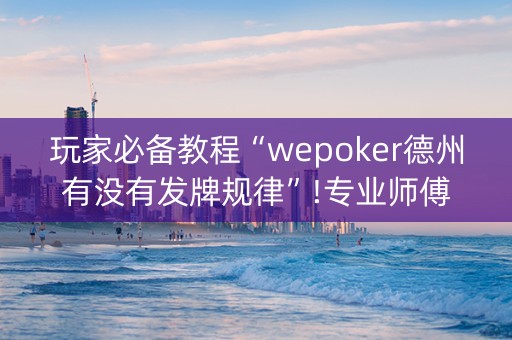 玩家必备教程“wepoker德州有没有发牌规律”!专业师傅带你一起了解（详细教程）-抖音