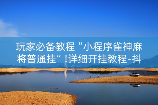 玩家必备教程“小程序雀神麻将普通挂”!详细开挂教程-抖音