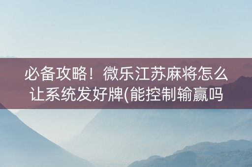 必备攻略！微乐江苏麻将怎么让系统发好牌(能控制输赢吗)