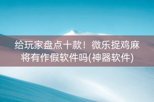 给玩家盘点十款！微乐捉鸡麻将有作假软件吗(神器软件)