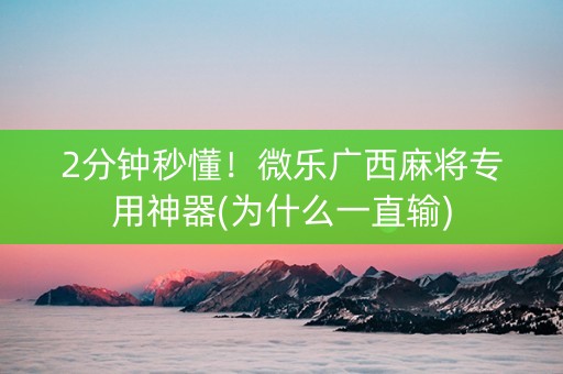 2分钟秒懂！微乐广西麻将专用神器(为什么一直输)