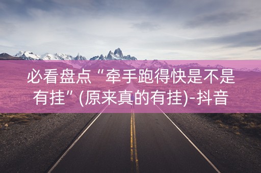 必看盘点“牵手跑得快是不是有挂”(原来真的有挂)-抖音