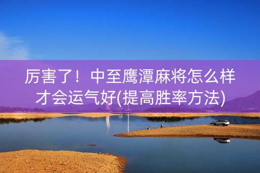 厉害了！中至鹰潭麻将怎么样才会运气好(提高胜率方法)